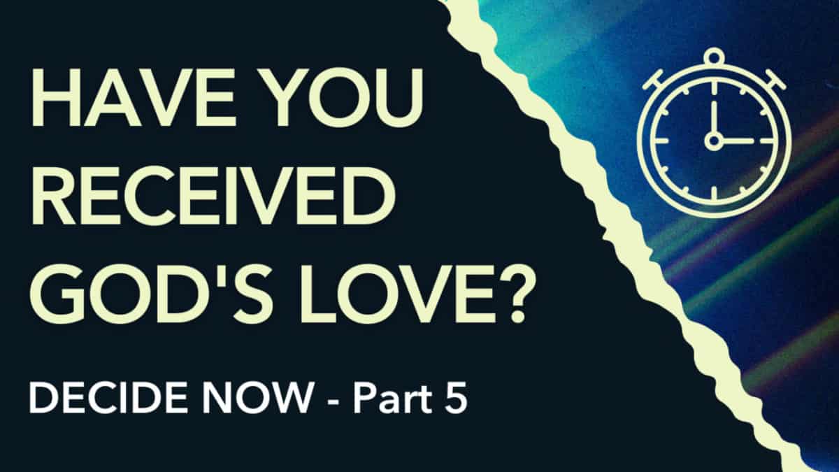 Decide Now  |  Part 5  |  Have You Received God’s Love?